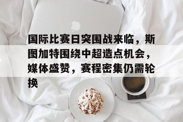 国际比赛日突围战来临，斯图加特围绕中超造点机会，媒体盛赞，赛程密集仍需轮换的简单介绍